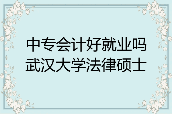 中专会计好就业吗武汉大学法律硕士