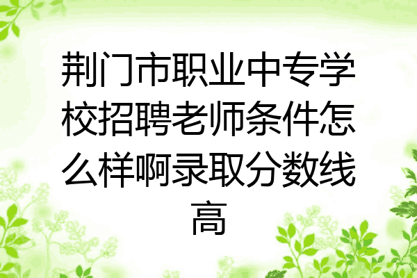 荆门市职业中专学校招聘老师条件怎么样啊录取分数线高