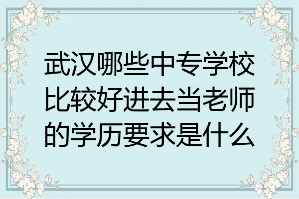 武汉哪些中专学校比较好进去当老师的学历要求是什么