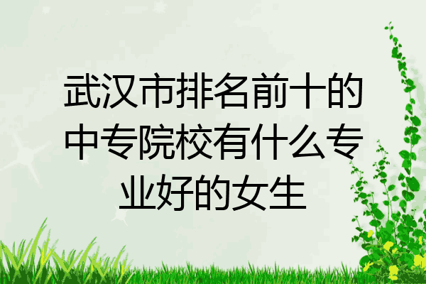武汉市排名前十的中专院校有什么专业好的女生