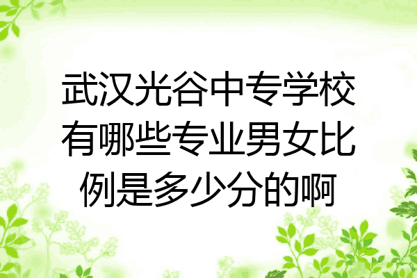 武汉光谷中专学校有哪些专业男女比例是多少分的啊