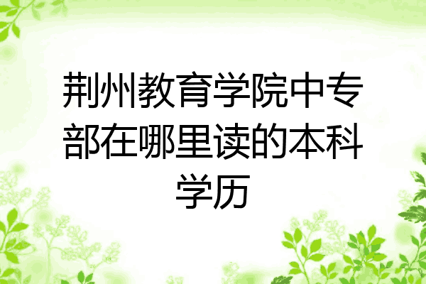 荆州教育学院中专部在哪里读的本科学历