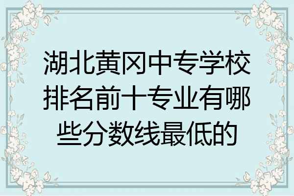 湖北黄冈中专学校排名前十专业有哪些分数线最低的