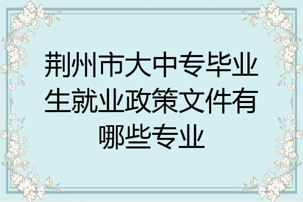 荆州市大中专毕业生就业政策文件有哪些专业
