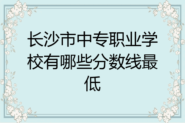 长沙市中专职业学校有哪些分数线最低