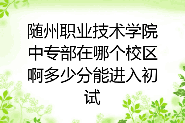 随州职业技术学院中专部在哪个校区啊多少分能进入初试