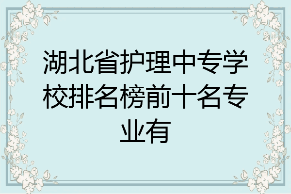 湖北省护理中专学校排名榜前十名专业有