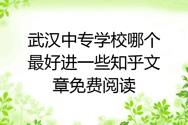 武汉中专学校哪个最好进一些知乎文章免费阅读
