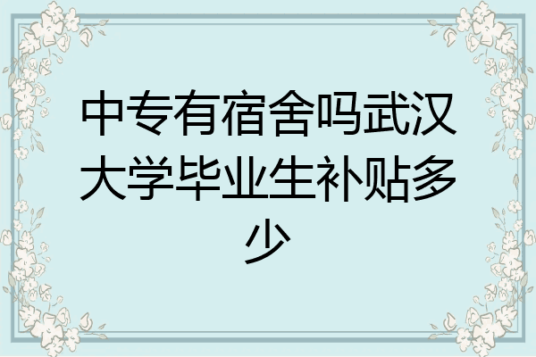中专有宿舍吗武汉大学毕业生补贴多少