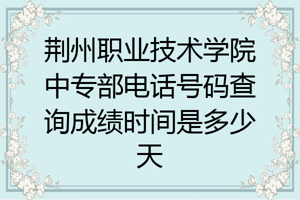 荆州职业技术学院中专部电话号码查询成绩时间是多少天