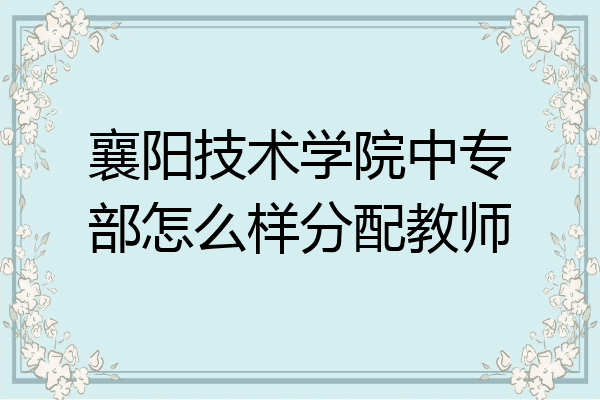 襄阳技术学院中专部怎么样分配教师