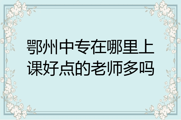 鄂州中专在哪里上课好点的老师多吗