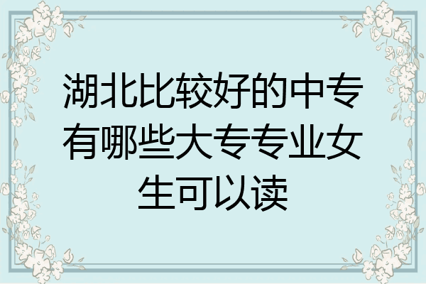 湖北比较好的中专有哪些大专专业女生可以读