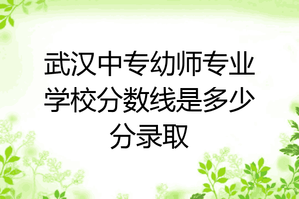 武汉中专幼师专业学校分数线是多少分录取