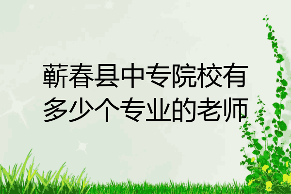 蕲春县中专院校有多少个专业的老师