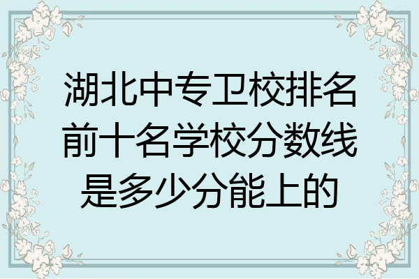湖北中专卫校排名前十名学校分数线是多少分能上的