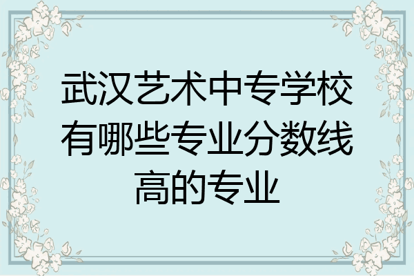 武汉艺术中专学校有哪些专业分数线高的专业
