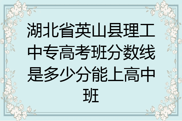 湖北省英山县理工中专高考班分数线是多少分能上高中班