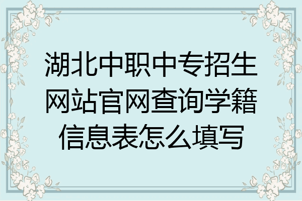 湖北中职中专招生网站官网查询学籍信息表怎么填写