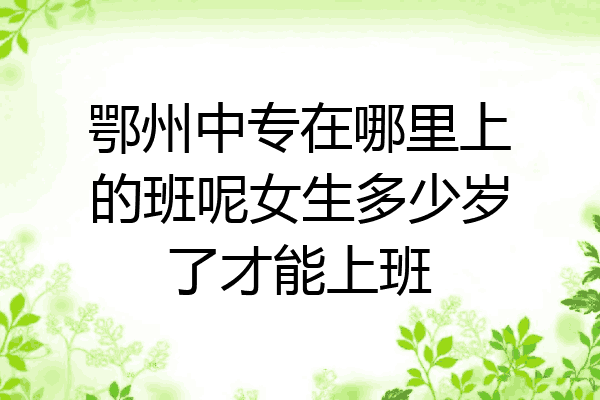 鄂州中专在哪里上的班呢女生多少岁了才能上班