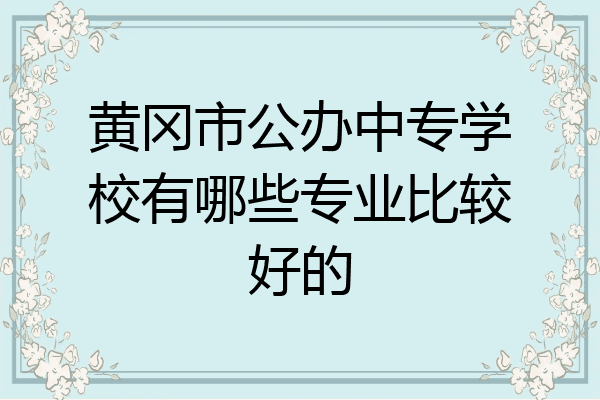 黄冈市公办中专学校有哪些专业比较好的