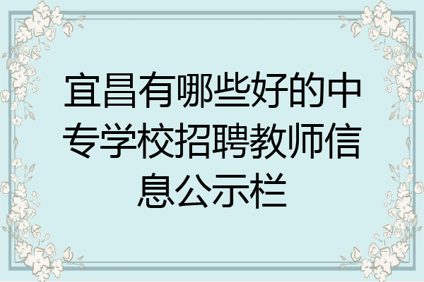 宜昌有哪些好的中专学校招聘教师信息公示栏