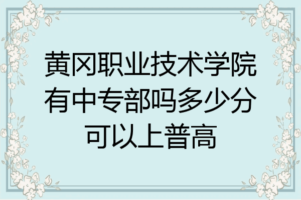 黄冈职业技术学院有中专部吗多少分可以上普高