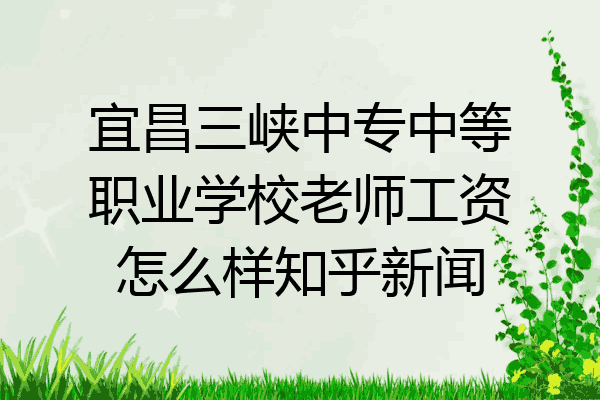 宜昌三峡中专中等职业学校老师工资怎么样知乎新闻
