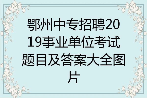 鄂州中专招聘2019事业单位考试题目及答案大全图片