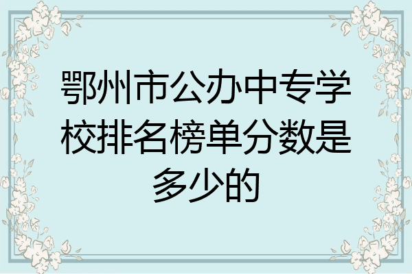 鄂州市公办中专学校排名榜单分数是多少的