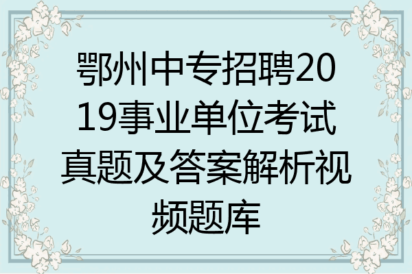 鄂州中专招聘2019事业单位考试真题及答案解析视频题库