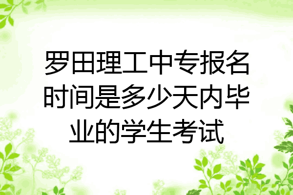 罗田理工中专报名时间是多少天内毕业的学生考试