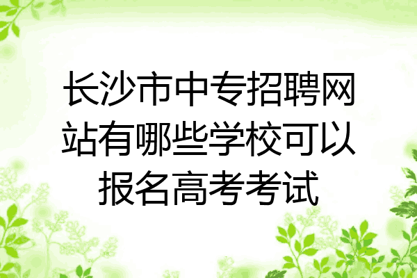 长沙市中专招聘网站有哪些学校可以报名高考考试