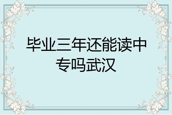 毕业三年还能读中专吗武汉