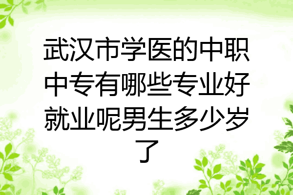 武汉市学医的中职中专有哪些专业好就业呢男生多少岁了