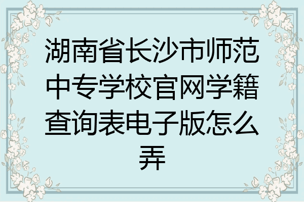 湖南省长沙市师范中专学校官网学籍查询表电子版怎么弄