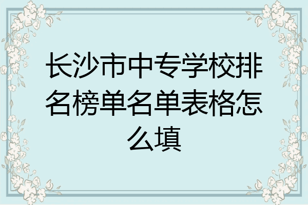长沙市中专学校排名榜单名单表格怎么填