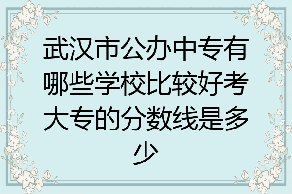 武汉市公办中专有哪些学校比较好考大专的分数线是多少