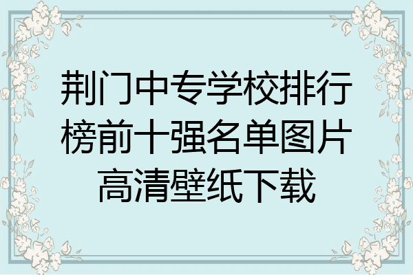 荆门中专学校排行榜前十强名单图片高清壁纸下载
