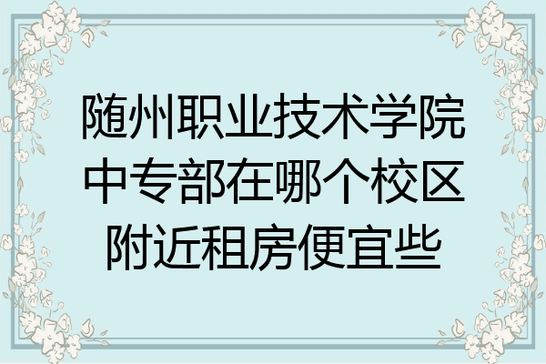 随州职业技术学院中专部在哪个校区附近租房便宜些