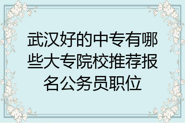 武汉好的中专有哪些大专院校推荐报名公务员职位
