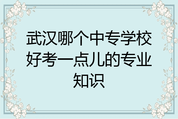 武汉哪个中专学校好考一点儿的专业知识