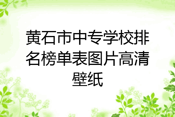 黄石市中专学校排名榜单表图片高清壁纸