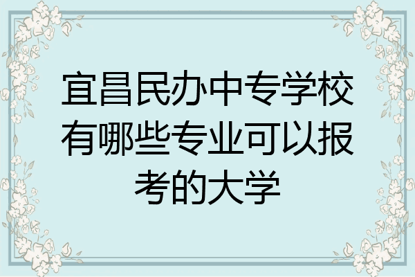宜昌民办中专学校有哪些专业可以报考的大学