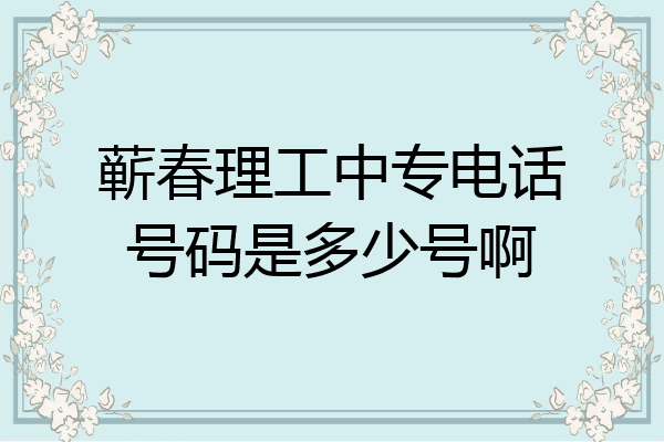 蕲春理工中专电话号码是多少号啊