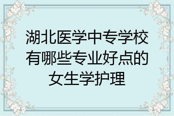 湖北医学中专学校有哪些专业好点的女生学护理