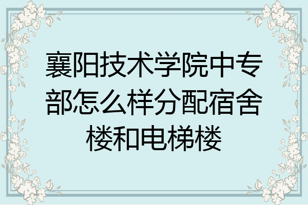 襄阳技术学院中专部怎么样分配宿舍楼和电梯楼