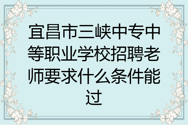宜昌市三峡中专中等职业学校招聘老师要求什么条件能过