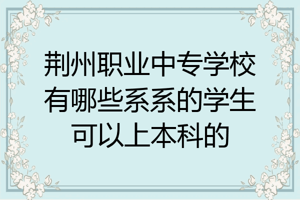 荆州职业中专学校有哪些系系的学生可以上本科的
