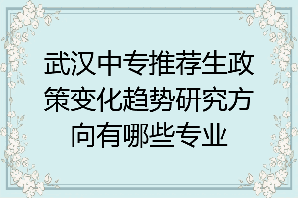 武汉中专推荐生政策变化趋势研究方向有哪些专业